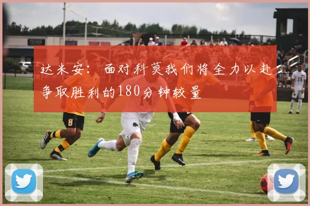 达米安：面对科莫我们将全力以赴争取胜利的180分钟较量