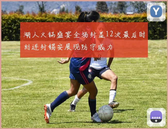 湖人火锅盛宴全场封盖12次最后时刻连封锡安展现防守威力