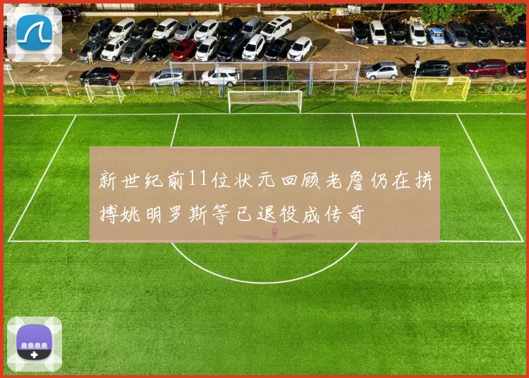 新世纪前11位状元回顾老詹仍在拼搏姚明罗斯等已退役成传奇