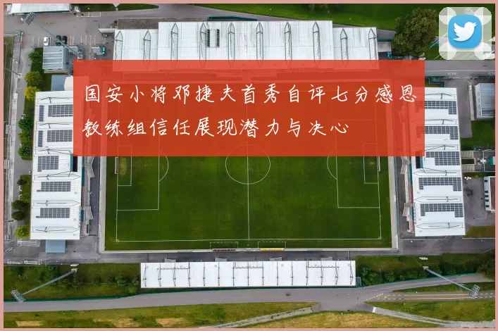 国安小将邓捷夫首秀自评七分感恩教练组信任展现潜力与决心