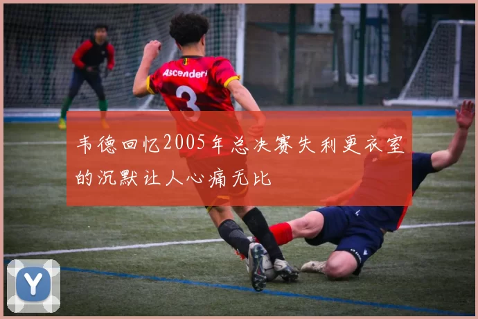 韦德回忆2005年总决赛失利更衣室的沉默让人心痛无比