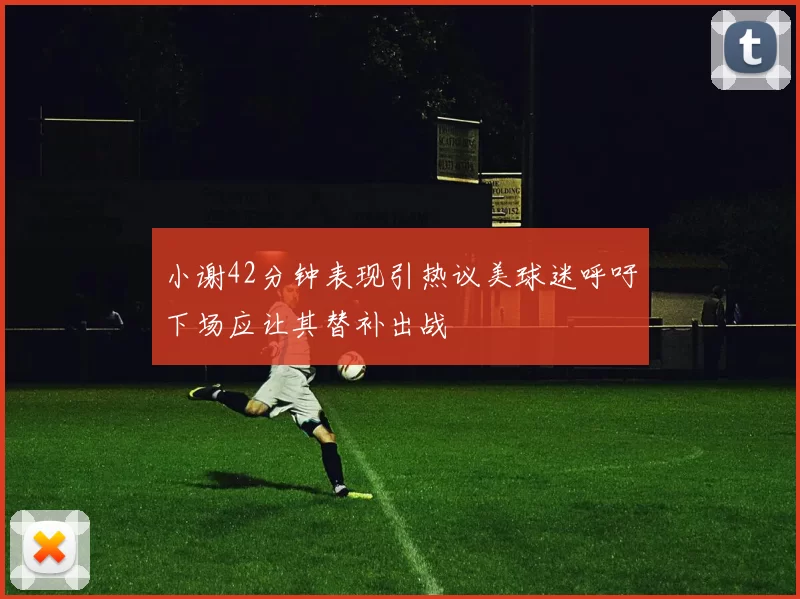 小谢42分钟表现引热议美球迷呼吁下场应让其替补出战