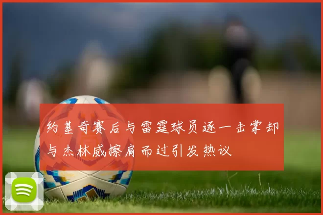 约基奇赛后与雷霆球员逐一击掌却与杰林威擦肩而过引发热议