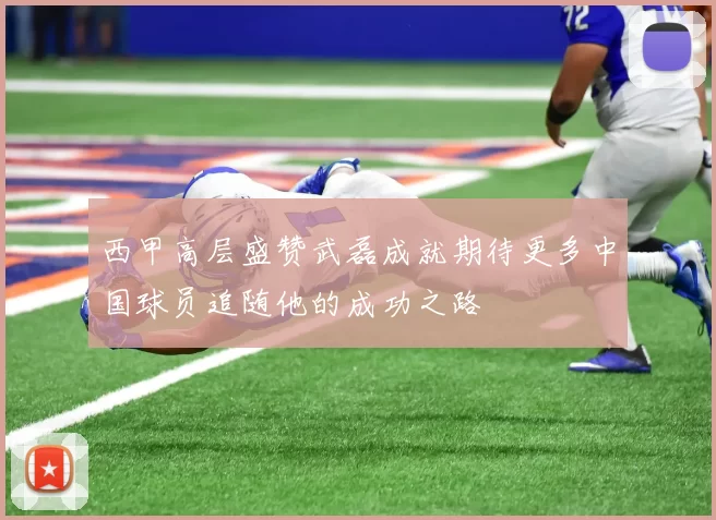 西甲高层盛赞武磊成就期待更多中国球员追随他的成功之路