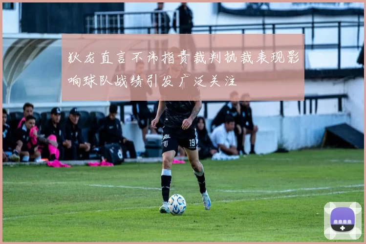 狄龙直言不讳指责裁判执裁表现影响球队战绩引发广泛关注
