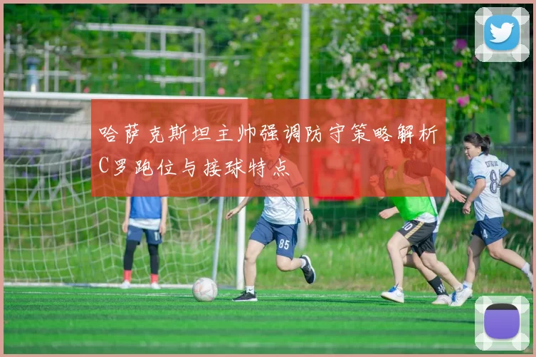 哈萨克斯坦主帅强调防守策略解析C罗跑位与接球特点