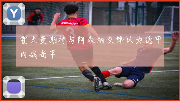 霍夫曼期待与阿森纳交锋认为德甲内战尚早