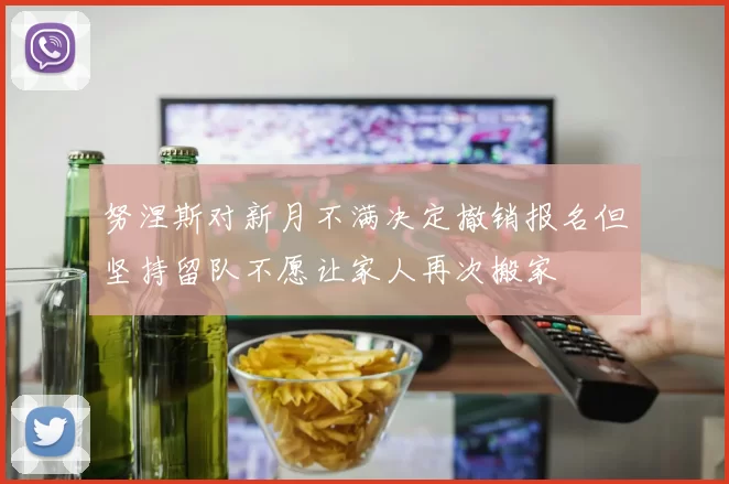 努涅斯对新月不满决定撤销报名但坚持留队不愿让家人再次搬家