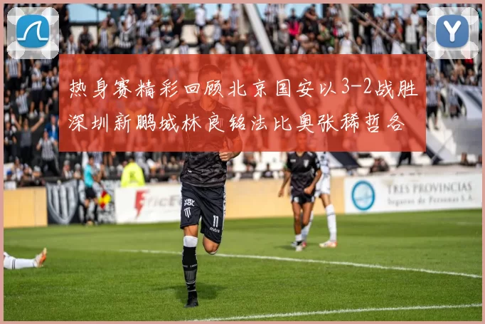 热身赛精彩回顾北京国安以3-2战胜深圳新鹏城林良铭法比奥张稀哲各入一球