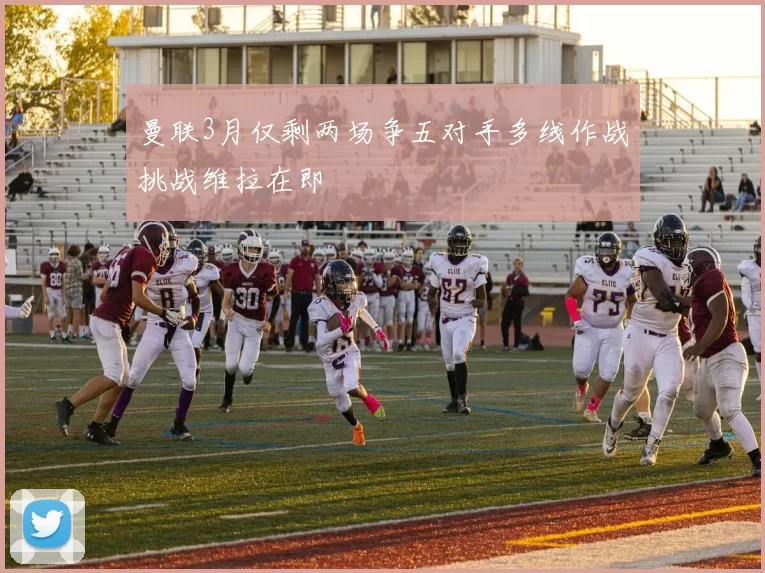 曼联3月仅剩两场争五对手多线作战挑战维拉在即