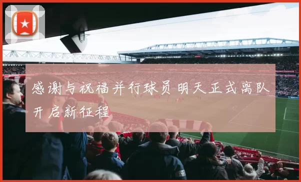 感谢与祝福并行球员明天正式离队开启新征程