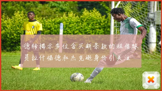 德转揭示多位含买断条款的租借球员拉什福德和杰克逊身价引关注