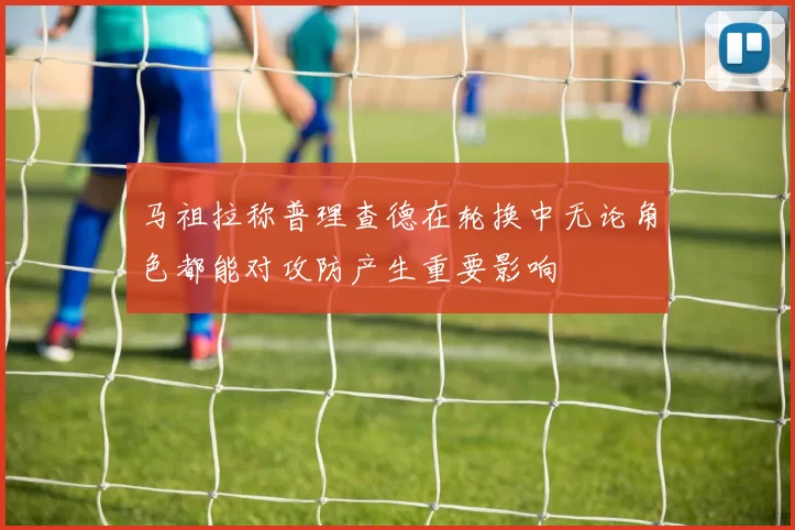 马祖拉称普理查德在轮换中无论角色都能对攻防产生重要影响