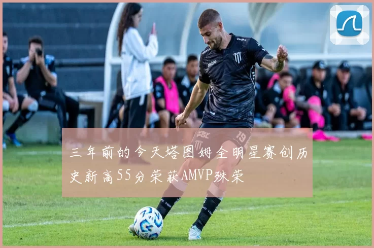 三年前的今天塔图姆全明星赛创历史新高55分荣获AMVP殊荣