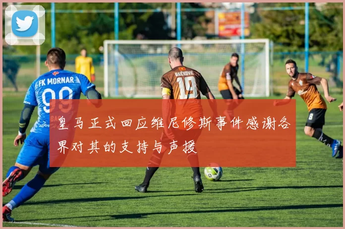皇马正式回应维尼修斯事件感谢各界对其的支持与声援