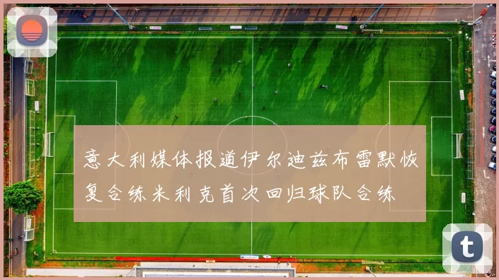 意大利媒体报道伊尔迪兹布雷默恢复合练米利克首次回归球队合练