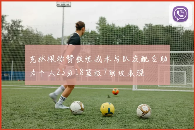 克林根称赞教练战术与队友配合助力个人23分18篮板7助攻表现