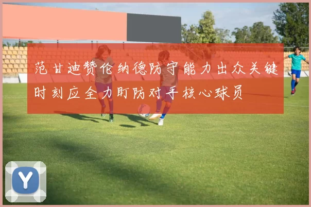 范甘迪赞伦纳德防守能力出众关键时刻应全力盯防对手核心球员