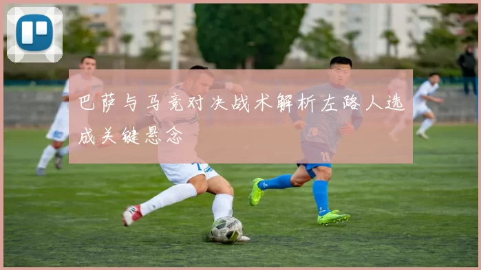 巴萨与马竞对决战术解析左路人选成关键悬念