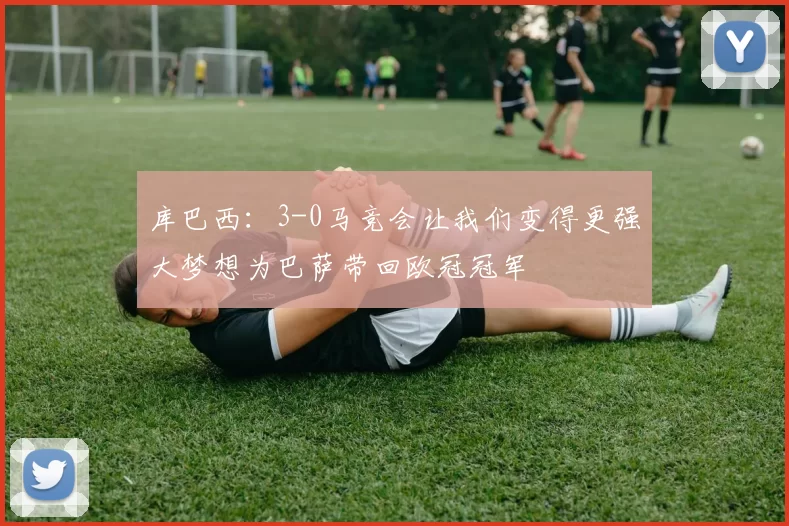 库巴西：3-0马竞会让我们变得更强大梦想为巴萨带回欧冠冠军