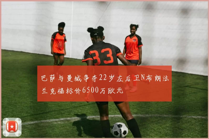 巴萨与曼城争夺22岁左后卫N布朗法兰克福标价6500万欧元
