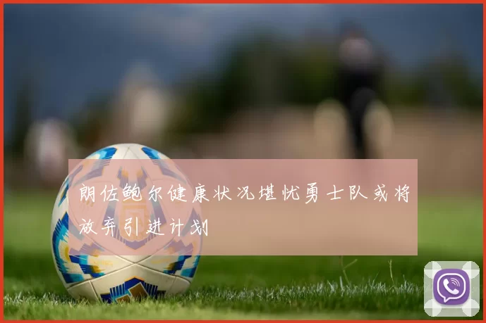 朗佐鲍尔健康状况堪忧勇士队或将放弃引进计划