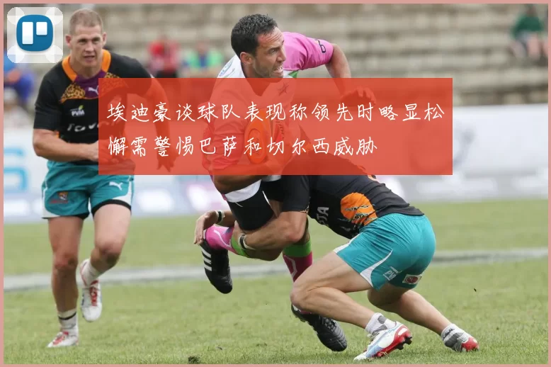 埃迪豪谈球队表现称领先时略显松懈需警惕巴萨和切尔西威胁
