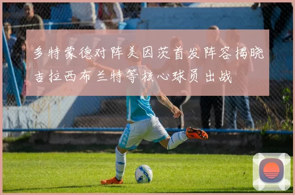 多特蒙德对阵美因茨首发阵容揭晓吉拉西布兰特等核心球员出战