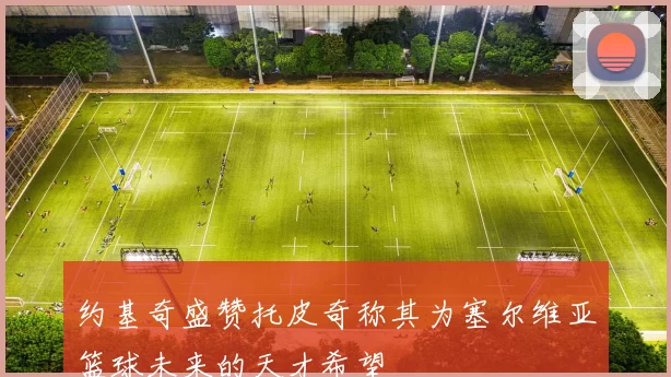 约基奇盛赞托皮奇称其为塞尔维亚篮球未来的天才希望