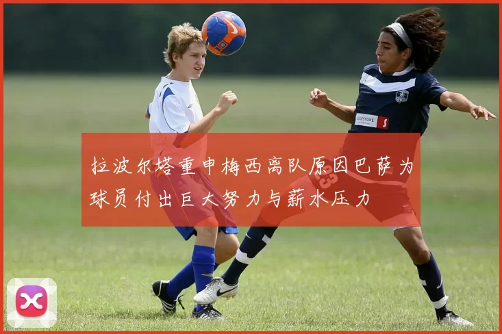 拉波尔塔重申梅西离队原因巴萨为球员付出巨大努力与薪水压力