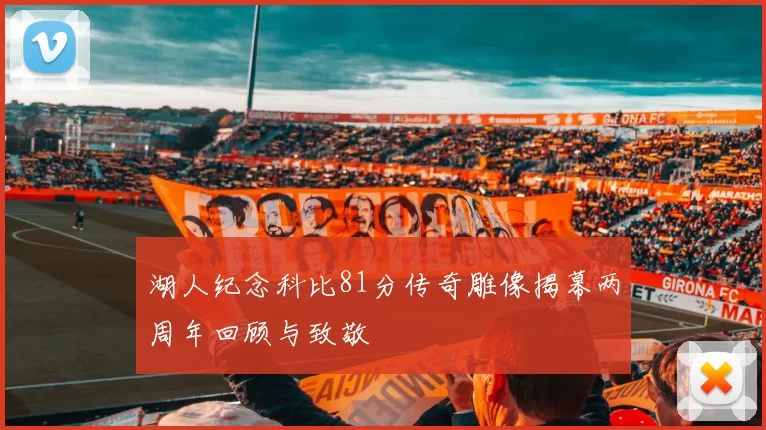 湖人纪念科比81分传奇雕像揭幕两周年回顾与致敬