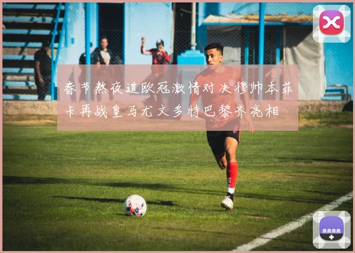 春节熬夜追欧冠激情对决穆帅本菲卡再战皇马尤文多特巴黎齐亮相